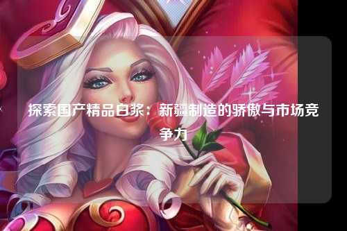 探索国产精品白浆：新疆制造的骄傲与市场竞争力
