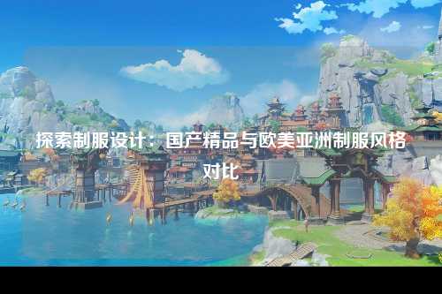 探索制服设计：国产精品与欧美亚洲制服风格对比