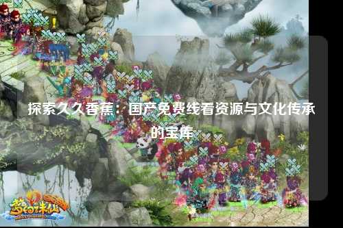 探索久久香蕉：国产免费线看资源与文化传承的宝库
