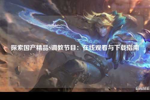 探索国产精品S调教节目：在线观看与下载指南