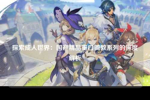 探索成人世界：国产精品重口调教系列的深度解析