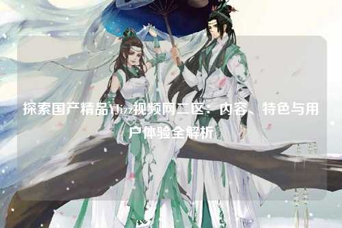 探索国产精品YJizz视频网二区：内容、特色与用户体验全解析
