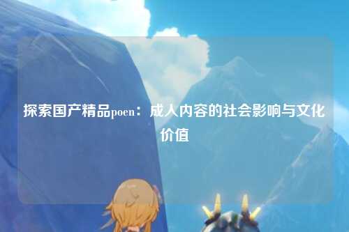探索国产精品poen：成人内容的社会影响与文化价值