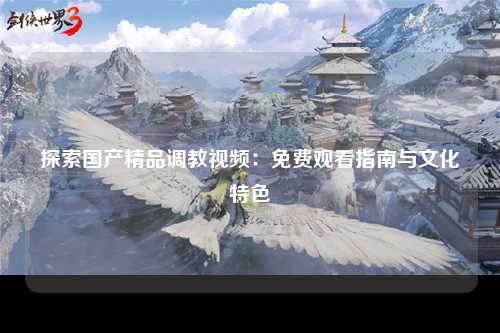 探索国产精品调教视频：免费观看指南与文化特色