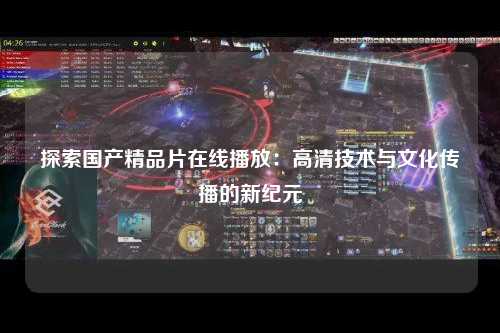 探索国产精品片在线播放：高清技术与文化传播的新纪元