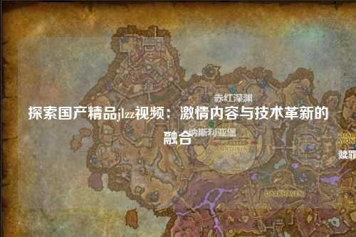 探索国产精品jlzz视频：激情内容与技术革新的融合