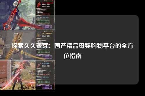 探索久久蜜芽：国产精品母婴购物平台的全方位指南