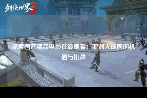 探索国产精品电影在线观看：亚洲人成网的机遇与挑战