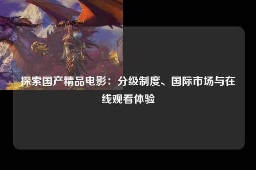 探索国产精品电影：分级制度、国际市场与在线观看体验