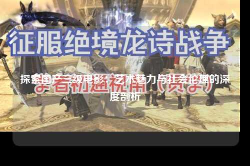 探索国产三级电影：艺术魅力与社会伦理的深度剖析