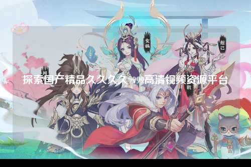 探索国产精品久久久久9999高清视频资源平台
