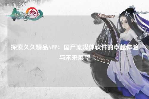 探索久久精品APP：国产流媒体软件的卓越体验与未来展望