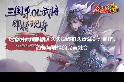 探索国产精品剧《久久现线拍久青草》：动作、恐怖与爱情的完美融合