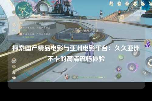 探索国产精品电影与亚洲电影平台：久久亚洲不卡的高清流畅体验