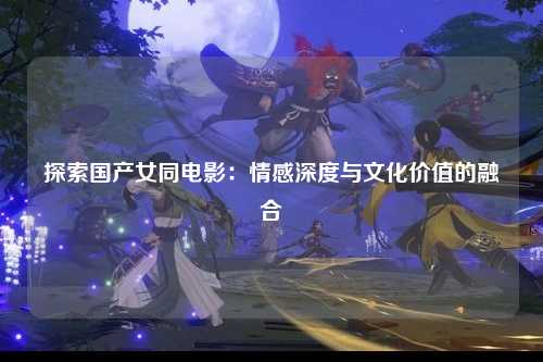 探索国产女同电影：情感深度与文化价值的融合