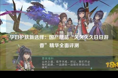 孕妇护肤新选择：国产精品“久久久久日日游香”精华全面评测