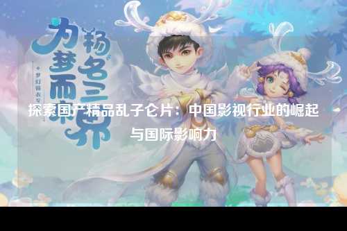 探索国产精品乱子仑片：中国影视行业的崛起与国际影响力