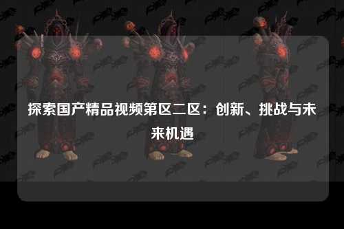 探索国产精品视频第区二区：创新、挑战与未来机遇