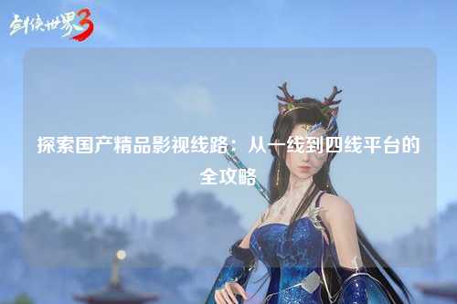探索国产精品影视线路：从一线到四线平台的全攻略