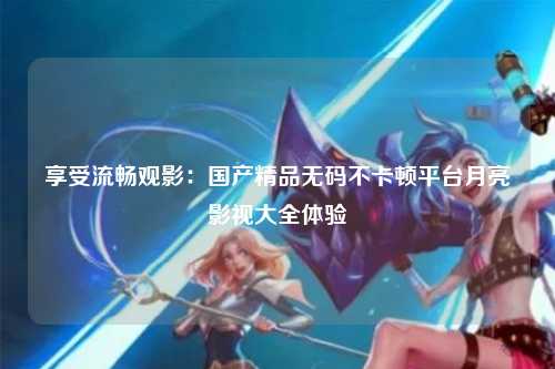 享受流畅观影：国产精品无码不卡顿平台月亮影视大全体验