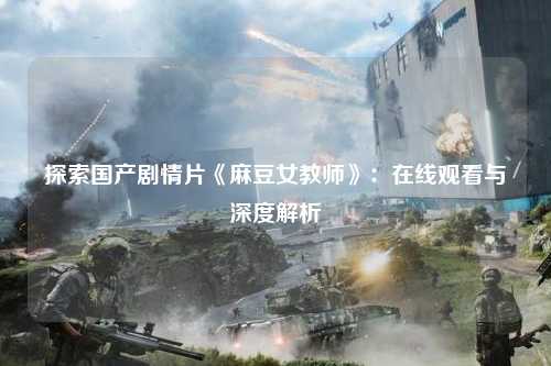探索国产剧情片《麻豆女教师》：在线观看与深度解析