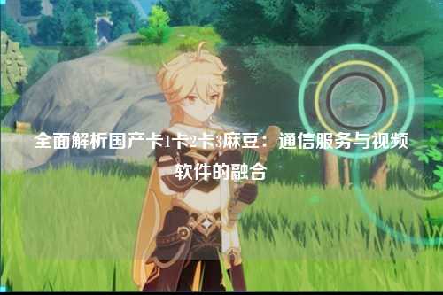全面解析国产卡1卡2卡3麻豆：通信服务与视频软件的融合