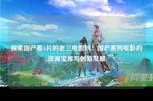 探索国产看A片的老三电影网：国产系列电影的资源宝库与创新发展