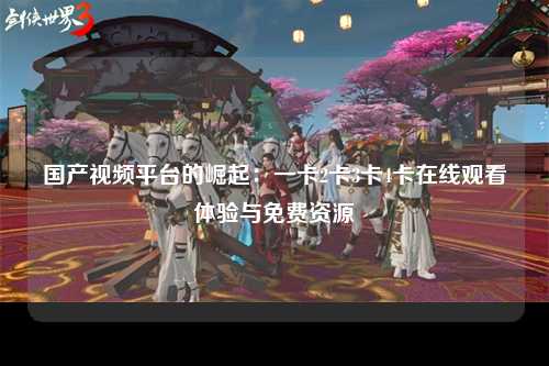 国产视频平台的崛起：一卡2卡3卡4卡在线观看体验与免费资源