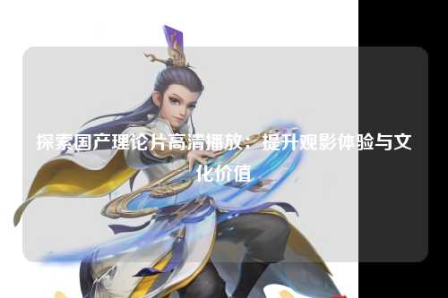 探索国产理论片高清播放：提升观影体验与文化价值