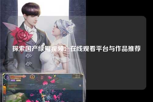 探索国产绿帽视频：在线观看平台与作品推荐