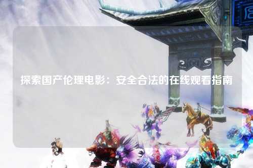 探索国产伦理电影：安全合法的在线观看指南