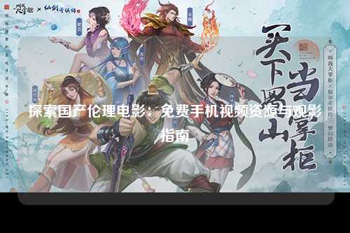 探索国产伦理电影：免费手机视频资源与观影指南