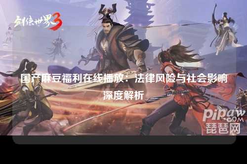 国产麻豆福利在线播放：法律风险与社会影响深度解析