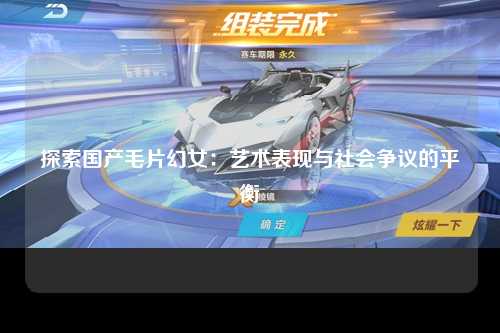 探索国产毛片幻女：艺术表现与社会争议的平衡