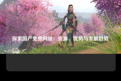 探索国产免费网址：资源、优势与发展趋势
