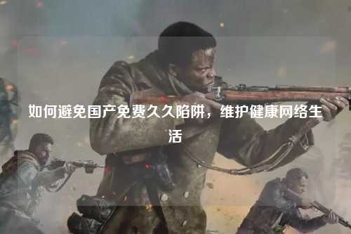如何避免国产免费久久陷阱，维护健康网络生活