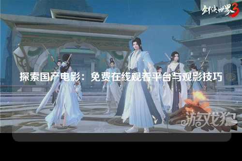 探索国产电影：免费在线观看平台与观影技巧