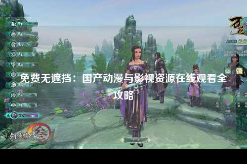 免费无遮挡：国产动漫与影视资源在线观看全攻略