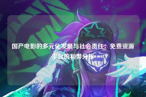 国产电影的多元化发展与社会责任：免费资源平台的利弊分析