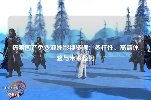 探索国产免费亚洲影视资源：多样性、高清体验与未来趋势
