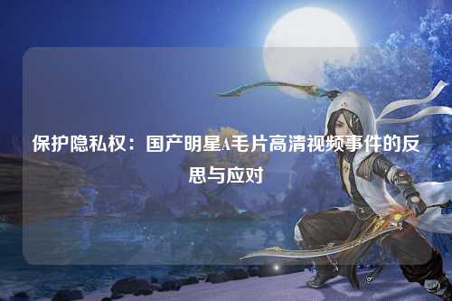 保护隐私权：国产明星A毛片高清视频事件的反思与应对