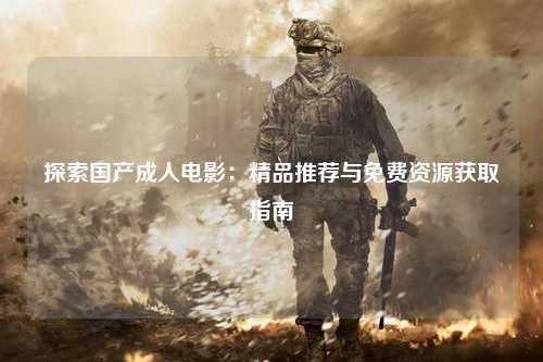 探索国产成人电影：精品推荐与免费资源获取指南