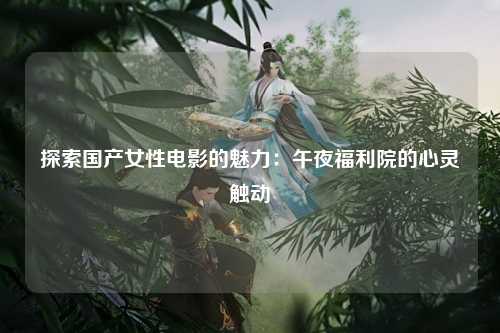 探索国产女性电影的魅力：午夜福利院的心灵触动