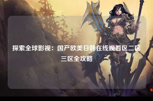 探索全球影视：国产欧美日韩在线观看区二区三区全攻略