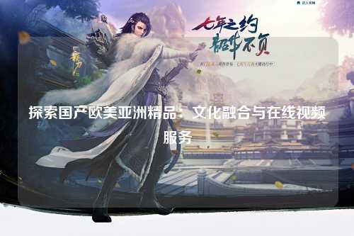探索国产欧美亚洲精品：文化融合与在线视频服务