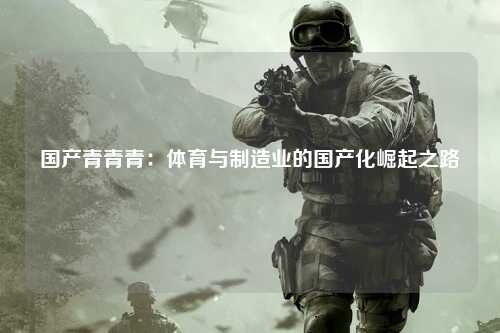 国产青青青：体育与制造业的国产化崛起之路
