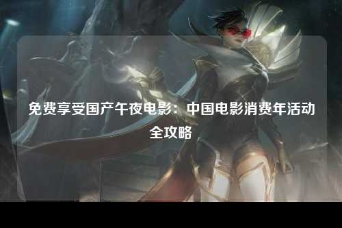 免费享受国产午夜电影：中国电影消费年活动全攻略