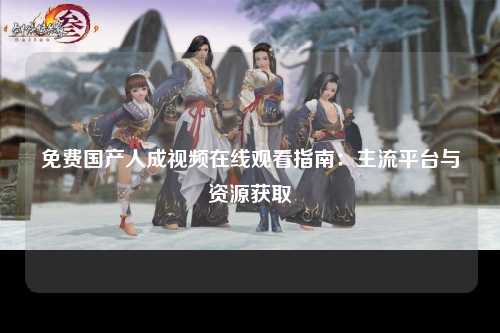 免费国产人成视频在线观看指南：主流平台与资源获取