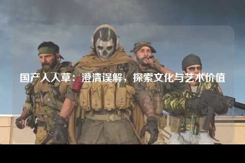 国产人人草：澄清误解，探索文化与艺术价值