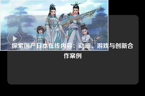 探索国产日本在线内容：动画、游戏与创新合作案例